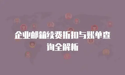 企业邮箱续费折扣与账单查询全解析