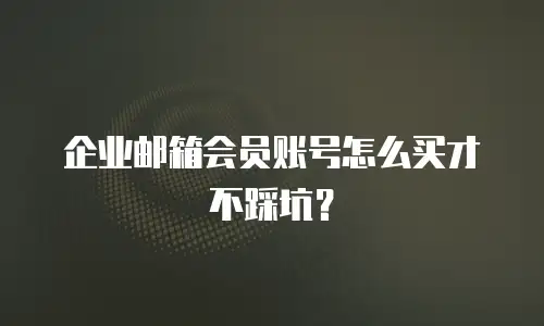 企业邮箱会员账号怎么买才不踩坑？