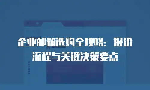 企业邮箱选购全攻略：报价流程与关键决策要点