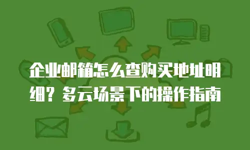 企业邮箱怎么查购买地址明细?多云场景下的操作指南
