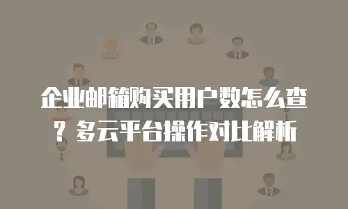 企业邮箱购买用户数怎么查？多云平台操作对比解析
