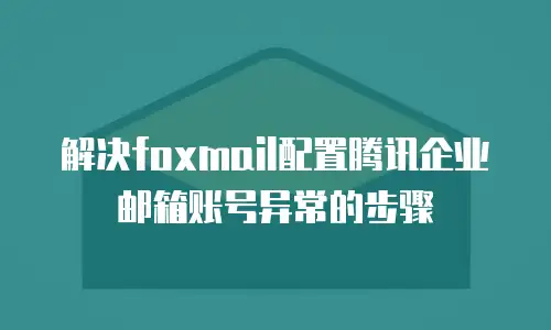 解决foxmail配置腾讯企业邮箱账号异常的步骤