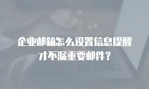企业邮箱怎么设置信息提醒才不漏重要邮件?