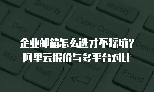 企业邮箱怎么选才不踩坑？阿里云报价与多平台对比