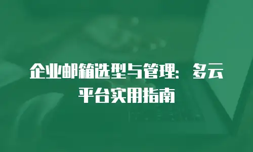 企业邮箱选型与管理：多云平台实用指南