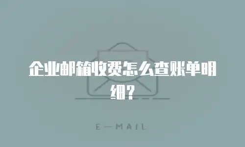 企业邮箱收费怎么查账单明细？