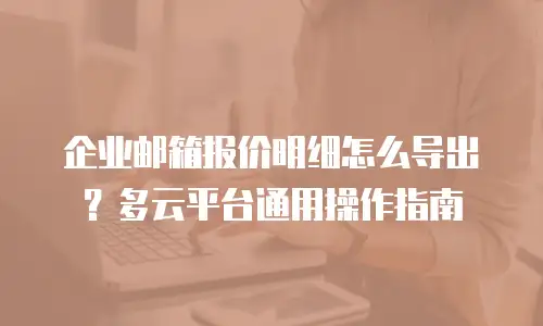 企业邮箱报价明细怎么导出？多云平台通用操作指南
