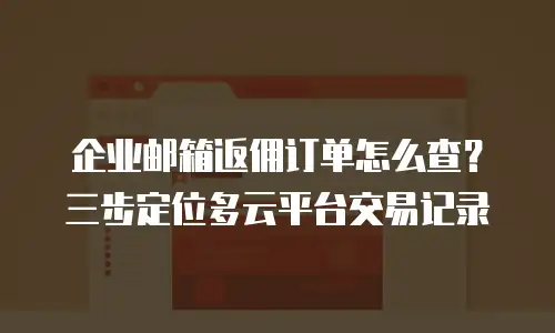 企业邮箱返佣订单怎么查？三步定位多云平台交易记录
