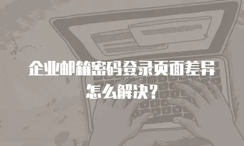 企业邮箱密码登录页面差异怎么解决？
