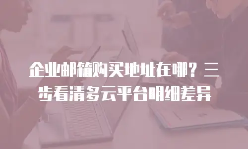 企业邮箱购买地址在哪？三步看清多云平台明细差异