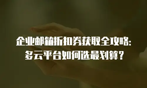 企业邮箱折扣券获取全攻略:多云平台如何选最划算?