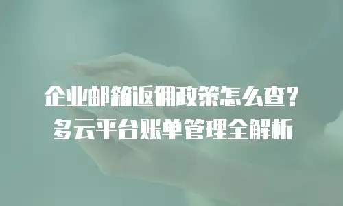 企业邮箱返佣政策怎么查？多云平台账单管理全解析