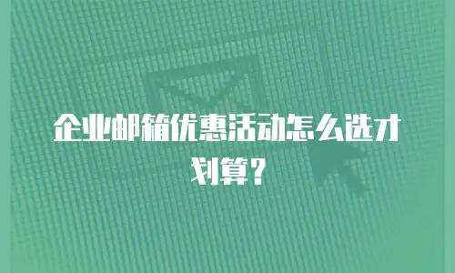 企业邮箱优惠活动怎么选才划算？