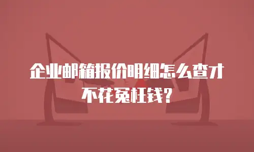 企业邮箱报价明细怎么查才不花冤枉钱？