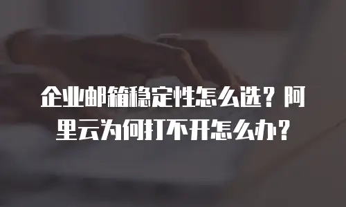 企业邮箱稳定性怎么选？阿里云为何打不开怎么办？