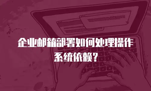 企业邮箱部署如何处理操作系统依赖?