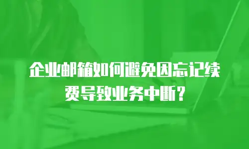 企业邮箱如何避免因忘记续费导致业务中断?