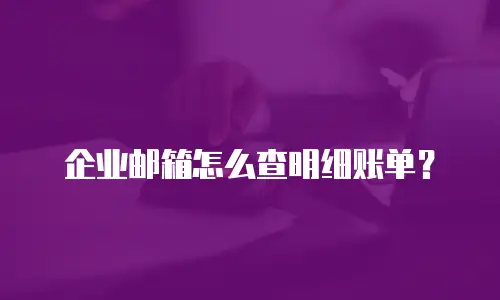 企业邮箱怎么查明细账单?