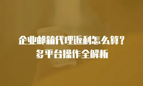 企业邮箱代理返利怎么算？多平台操作全解析
