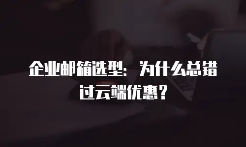 企业邮箱选型：为什么总错过云端优惠？