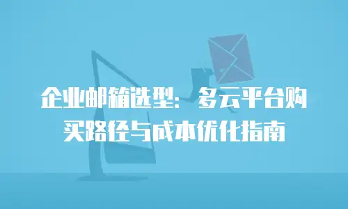 企业邮箱选型：多云平台购买路径与成本优化指南
