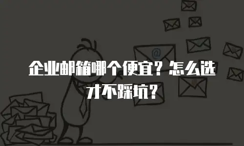 企业邮箱哪个便宜？怎么选才不踩坑？