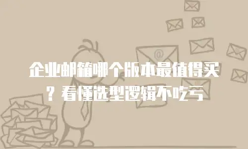 企业邮箱哪个版本最值得买？看懂选型逻辑不吃亏