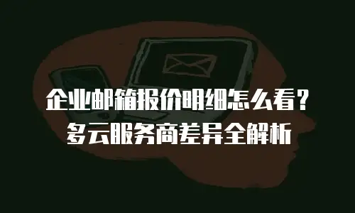 企业邮箱报价明细怎么看？多云服务商差异全解析