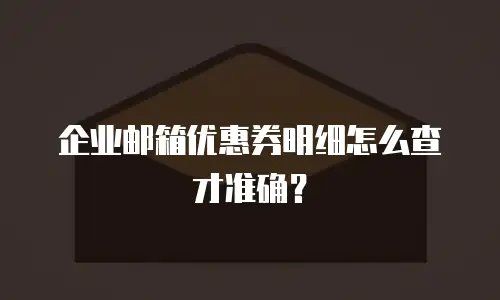 企业邮箱优惠券明细怎么查才准确？