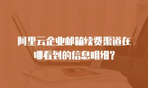 阿里云企业邮箱续费渠道在哪看到的信息明细？