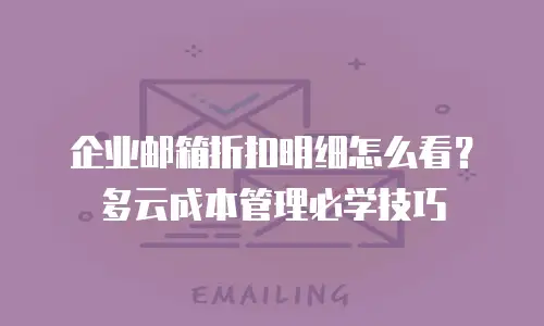 企业邮箱折扣明细怎么看？多云成本管理必学技巧