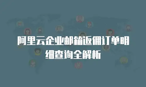 阿里云企业邮箱返佣订单明细查询全解析