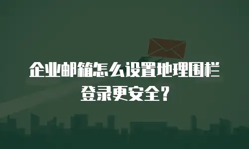 企业邮箱怎么设置地理围栏登录更安全？