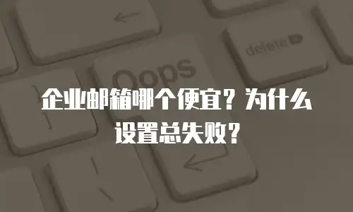 企业邮箱哪个便宜？为什么设置总失败？
