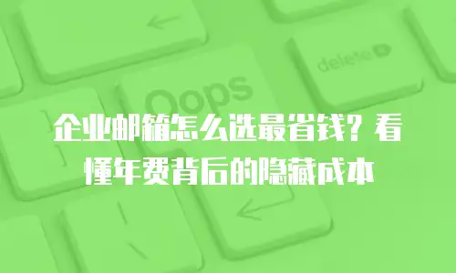 企业邮箱怎么选最省钱?看懂年费背后的隐藏成本