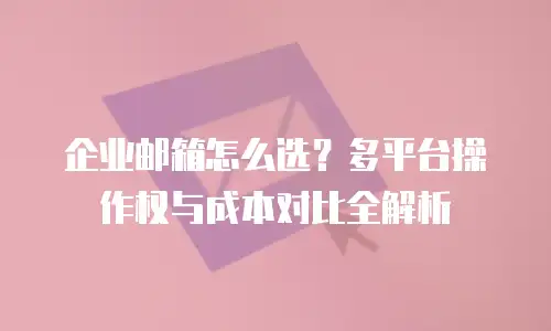 企业邮箱怎么选？多平台操作权与成本对比全解析