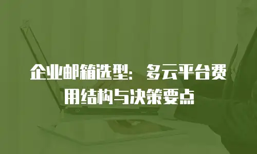 企业邮箱选型：多云平台费用结构与决策要点