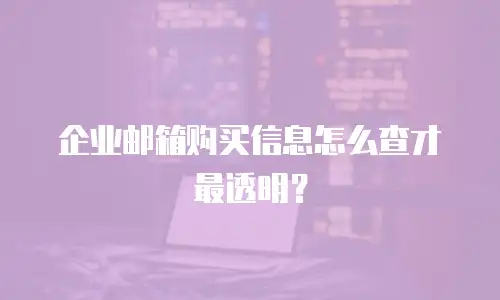 企业邮箱购买信息怎么查才最透明?