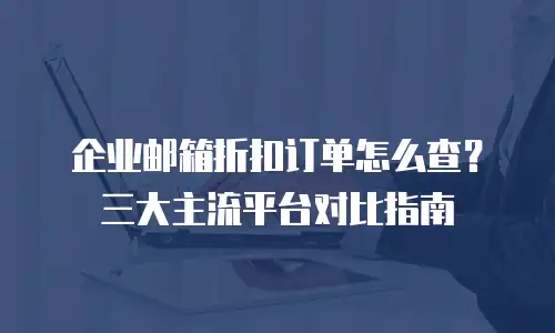 企业邮箱折扣订单怎么查?三大主流平台对比指南