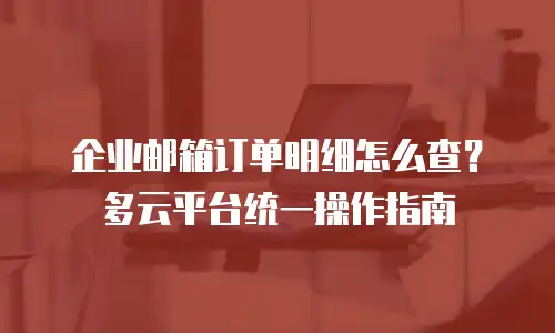 企业邮箱订单明细怎么查？多云平台统一操作指南