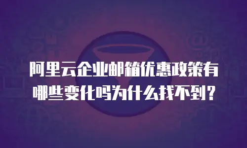 阿里云企业邮箱优惠政策有哪些变化吗为什么找不到?