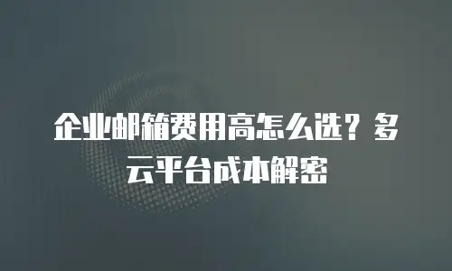 企业邮箱费用高怎么选？多云平台成本解密