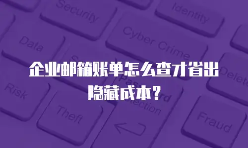 企业邮箱账单怎么查才省出隐藏成本？