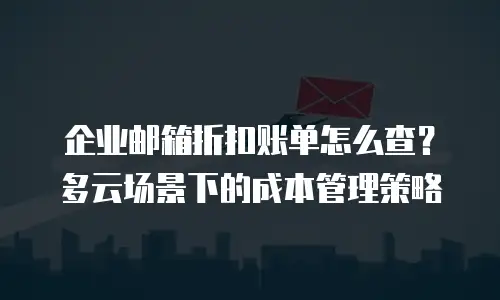 企业邮箱折扣账单怎么查？多云场景下的成本管理策略