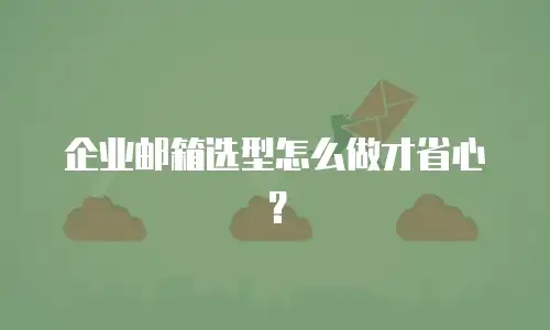 企业邮箱选型怎么做才省心？