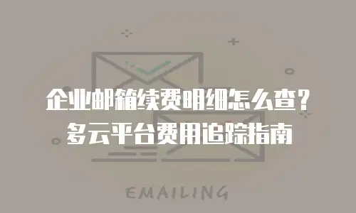 企业邮箱续费明细怎么查？多云平台费用追踪指南