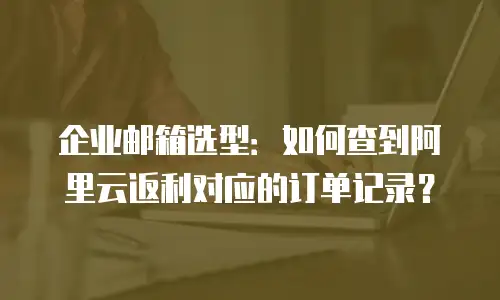企业邮箱选型：如何查到阿里云返利对应的订单记录？