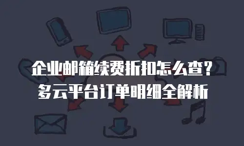 企业邮箱续费折扣怎么查？多云平台订单明细全解析