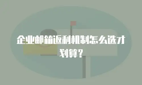 企业邮箱返利机制怎么选才划算？