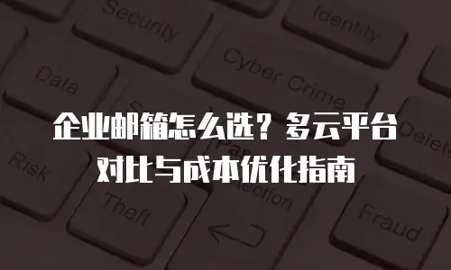 企业邮箱怎么选？多云平台对比与成本优化指南